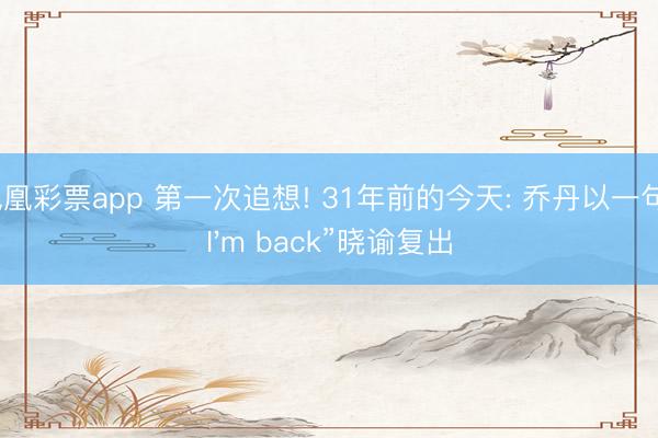 凤凰彩票app 第一次追想! 31年前的今天: 乔丹以一句“I'm back”晓谕复出