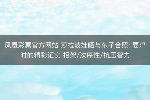 凤凰彩票官方网站 莎拉波娃晒与东子合照: 要津时的精彩证实 招架/次序性/抗压智力