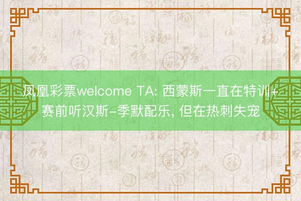 凤凰彩票welcome TA: 西蒙斯一直在特训+赛前听汉斯-季默配乐, 但在热刺失宠