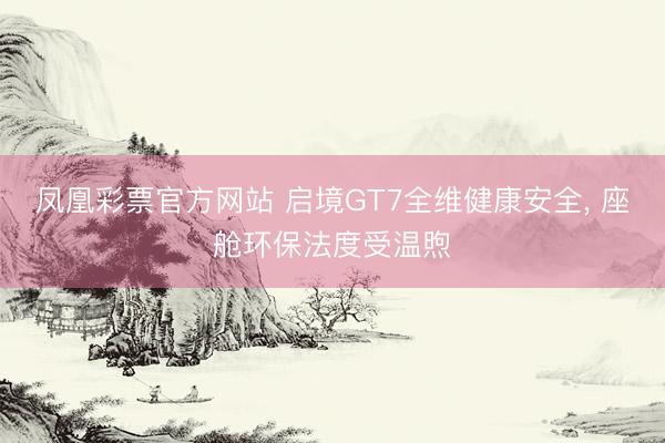 凤凰彩票官方网站 启境GT7全维健康安全, 座舱环保法度受温煦