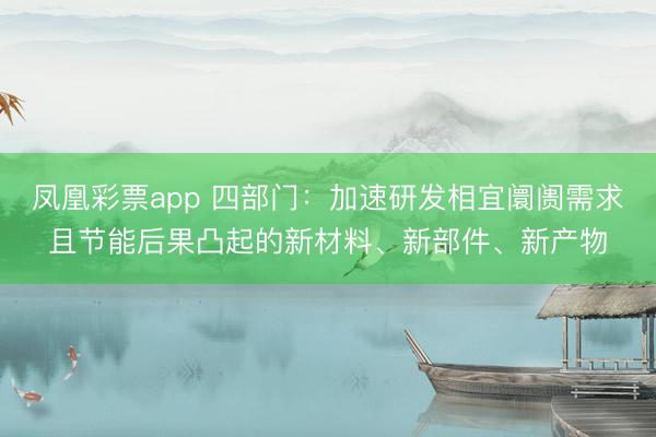 凤凰彩票app 四部门：加速研发相宜阛阓需求且节能后果凸起的新材料、新部件、新产物
