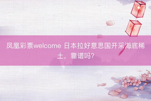 凤凰彩票welcome 日本拉好意思国开采海底稀土，靠谱吗？
