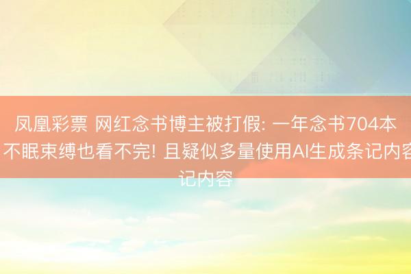 凤凰彩票 网红念书博主被打假: 一年念书704本, 不眠束缚也看不完! 且疑似多量使用AI生成条记内容