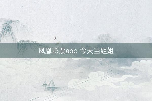 凤凰彩票app 今天当姐姐