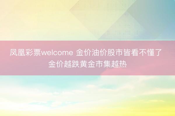 凤凰彩票welcome 金价油价股市皆看不懂了 金价越跌黄金市集越热