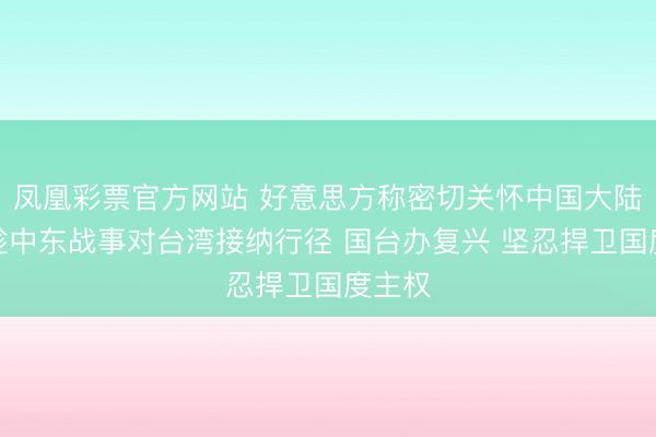 凤凰彩票官方网站 好意思方称密切关怀中国大陆是否趁中东战事对台湾接纳行径 国台办复兴 坚忍捍卫国度主权