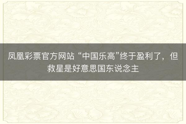 凤凰彩票官方网站 “中国乐高”终于盈利了，但救星是好意思国东说念主