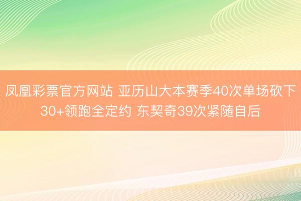 凤凰彩票官方网站 亚历山大本赛季40次单场砍下30+领跑全定约 东契奇39次紧随自后