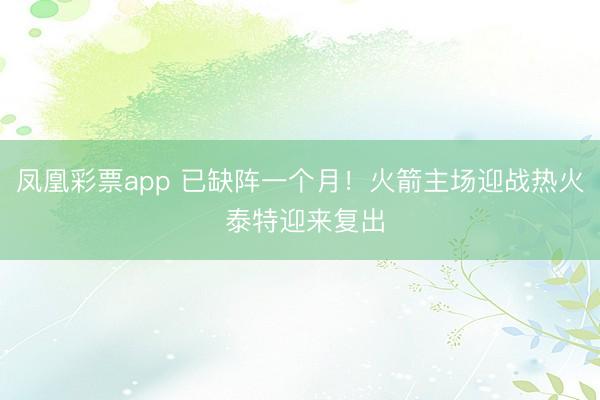 凤凰彩票app 已缺阵一个月！火箭主场迎战热火 泰特迎来复出