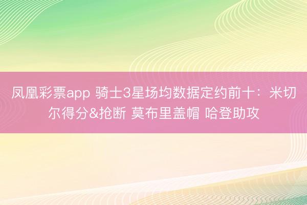 凤凰彩票app 骑士3星场均数据定约前十：米切尔得分&抢断 莫布里盖帽 哈登助攻