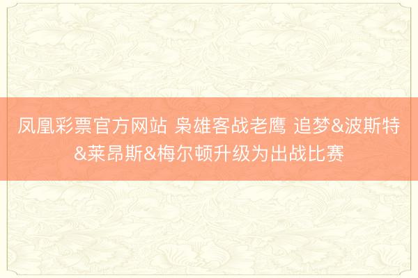 凤凰彩票官方网站 枭雄客战老鹰 追梦&波斯特&莱昂斯&梅尔顿升级为出战比赛