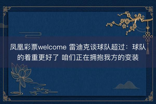凤凰彩票welcome 雷迪克谈球队超过：球队的着重更好了 咱们正在拥抱我方的变装