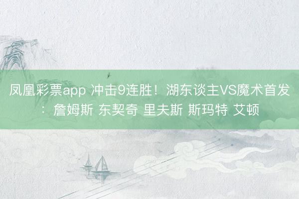 凤凰彩票app 冲击9连胜！湖东谈主VS魔术首发：詹姆斯 东契奇 里夫斯 斯玛特 艾顿