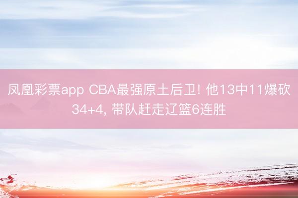 凤凰彩票app CBA最强原土后卫! 他13中11爆砍34+4, 带队赶走辽篮6连胜