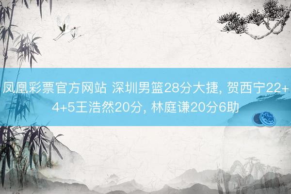 凤凰彩票官方网站 深圳男篮28分大捷, 贺西宁22+4+5王浩然20分, 林庭谦20分6助