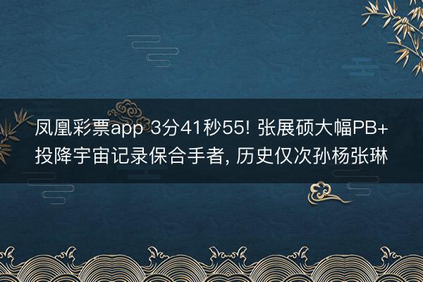 凤凰彩票app 3分41秒55! 张展硕大幅PB+投降宇宙记录保合手者, 历史仅次孙杨张琳