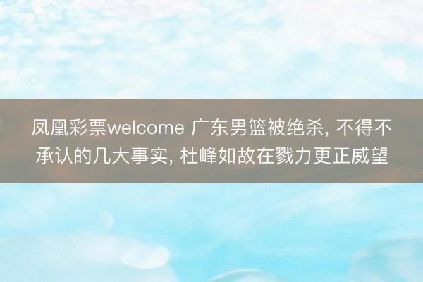 凤凰彩票welcome 广东男篮被绝杀, 不得不承认的几大事实, 杜峰如故在戮力更正威望