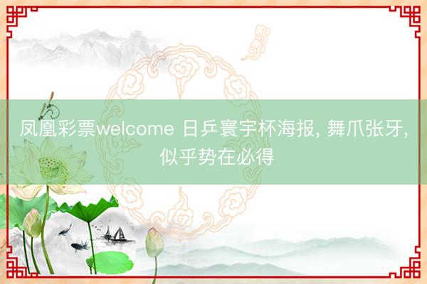 凤凰彩票welcome 日乒寰宇杯海报, 舞爪张牙, 似乎势在必得