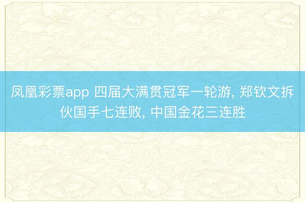 凤凰彩票app 四届大满贯冠军一轮游, 郑钦文拆伙国手七连败, 中国金花三连胜