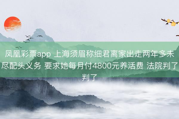 凤凰彩票app 上海须眉称细君离家出走两年多未尽配头义务 要求她每月付4800元养活费 法院判了