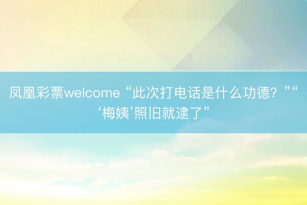 凤凰彩票welcome “此次打电话是什么功德？”“‘梅姨’照旧就逮了”