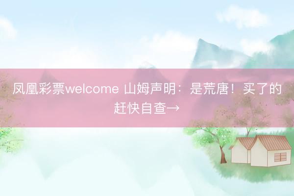 凤凰彩票welcome 山姆声明：是荒唐！买了的赶快自查→