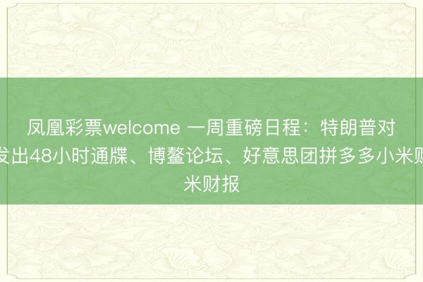 凤凰彩票welcome 一周重磅日程：特朗普对伊发出48小时通牒、博鳌论坛、好意思团拼多多小米财报