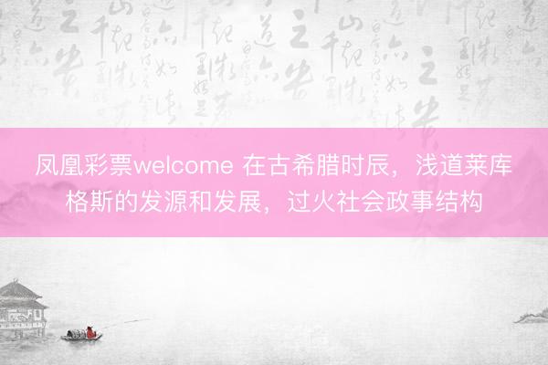 凤凰彩票welcome 在古希腊时辰，浅道莱库格斯的发源和发展，过火社会政事结构