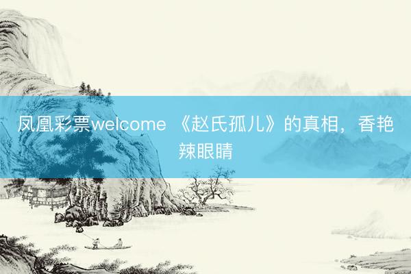 凤凰彩票welcome 《赵氏孤儿》的真相，香艳辣眼睛