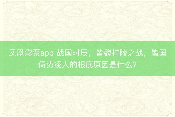 凤凰彩票app 战国时辰，皆魏桂陵之战，皆国倚势凌人的根底原因是什么？