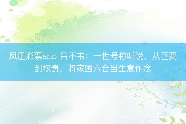 凤凰彩票app 吕不韦：一世号称听说，从巨贾到权贵，将家国六合当生意作念