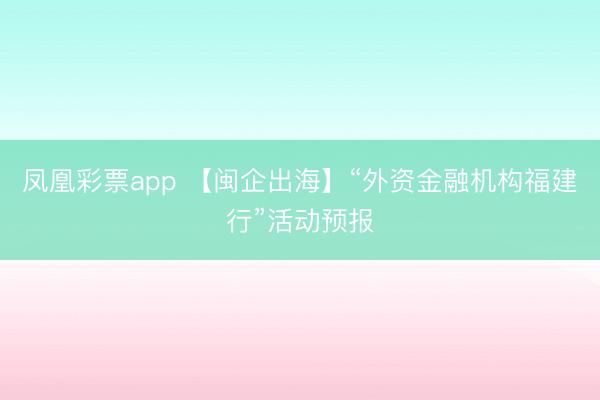 凤凰彩票app 【闽企出海】“外资金融机构福建行”活动预报