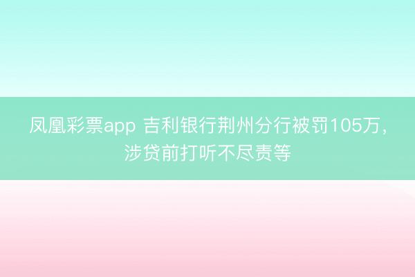 凤凰彩票app 吉利银行荆州分行被罚105万，涉贷前打听不尽责等