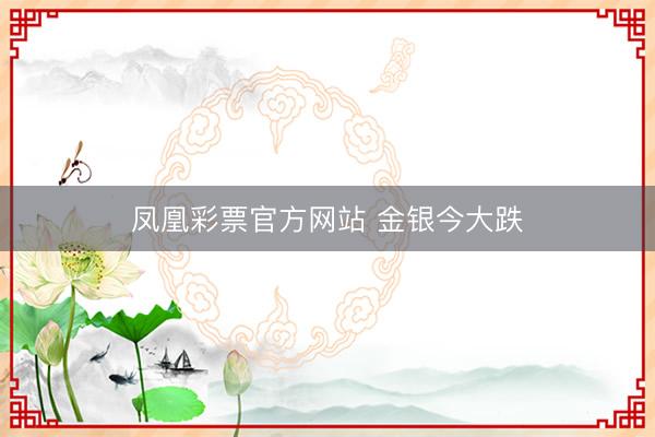 凤凰彩票官方网站 金银今大跌