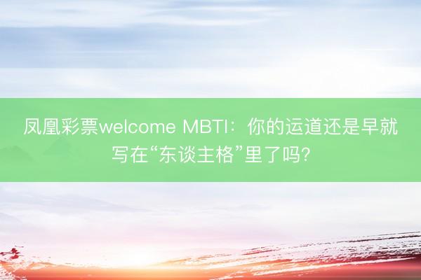 凤凰彩票welcome MBTI：你的运道还是早就写在“东谈主格”里了吗？