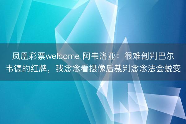 凤凰彩票welcome 阿韦洛亚：很难剖判巴尔韦德的红牌，我念念看摄像后裁判念念法会蜕变