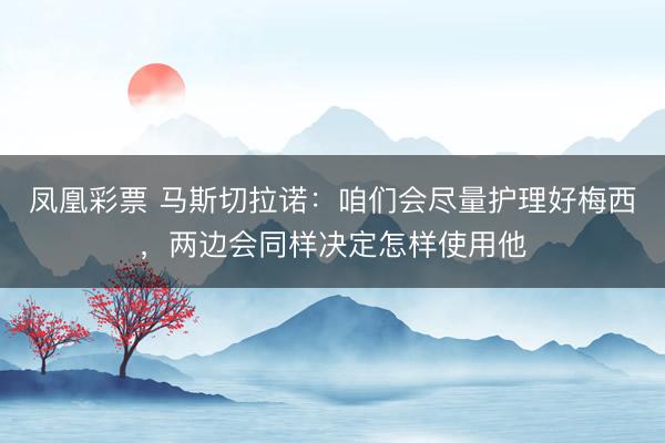 凤凰彩票 马斯切拉诺：咱们会尽量护理好梅西，两边会同样决定怎样使用他