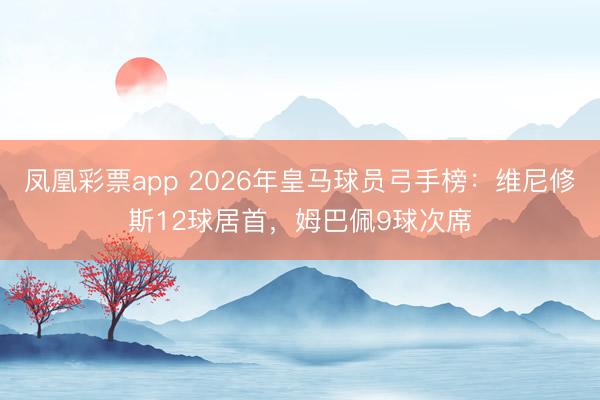 凤凰彩票app 2026年皇马球员弓手榜：维尼修斯12球居首，姆巴佩9球次席