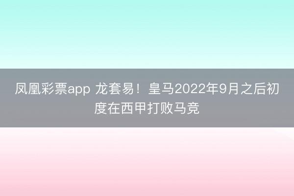 凤凰彩票app 龙套易！皇马2022年9月之后初度在西甲打败马竞