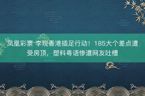 凤凰彩票 李现香港插足行动！185大个差点遭受房顶，塑料粤语惨遭网友吐槽