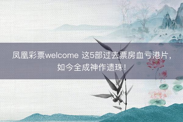 凤凰彩票welcome 这5部过去票房血亏港片，如今全成神作遗珠！