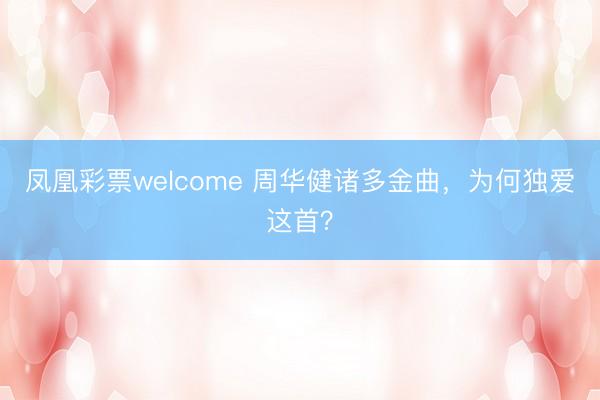 凤凰彩票welcome 周华健诸多金曲，为何独爱这首？