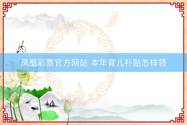 凤凰彩票官方网站 本年育儿补贴怎样领