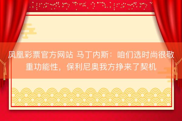 凤凰彩票官方网站 马丁内斯：咱们选时尚很敬重功能性，保利尼奥我方挣来了契机