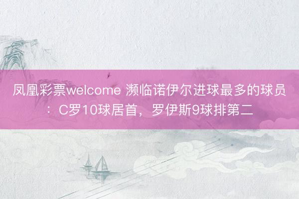 凤凰彩票welcome 濒临诺伊尔进球最多的球员：C罗10球居首，罗伊斯9球排第二
