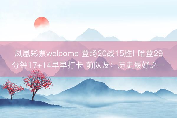 凤凰彩票welcome 登场20战15胜! 哈登29分钟17+14早早打卡 前队友：历史最好之一