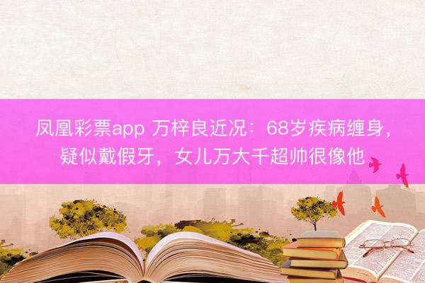 凤凰彩票app 万梓良近况：68岁疾病缠身，疑似戴假牙，女儿万大千超帅很像他