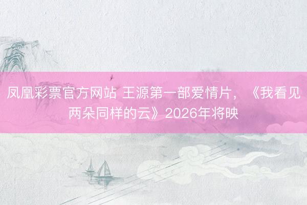凤凰彩票官方网站 王源第一部爱情片，《我看见两朵同样的云》2026年将映