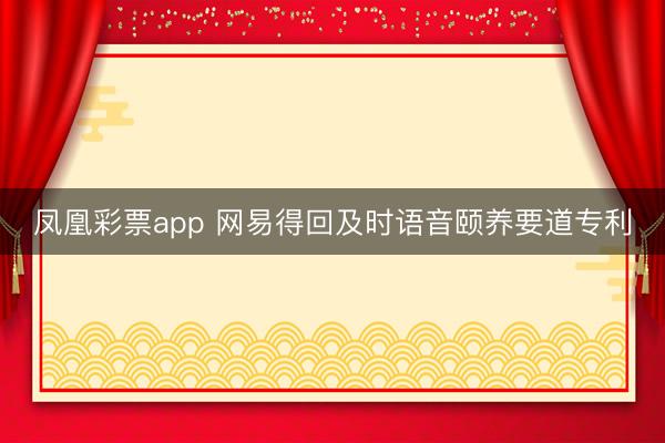 凤凰彩票app 网易得回及时语音颐养要道专利