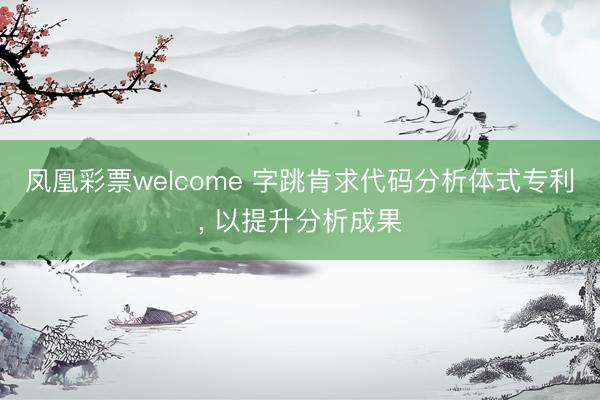 凤凰彩票welcome 字跳肯求代码分析体式专利, 以提升分析成果